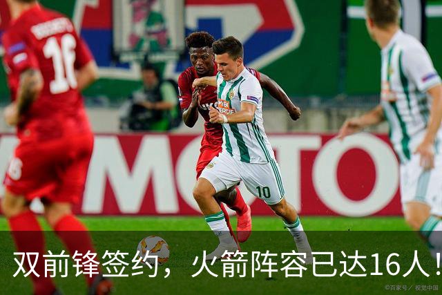 双前锋签约，火箭阵容已达16人！正式合同位置满员，仍有引援空间