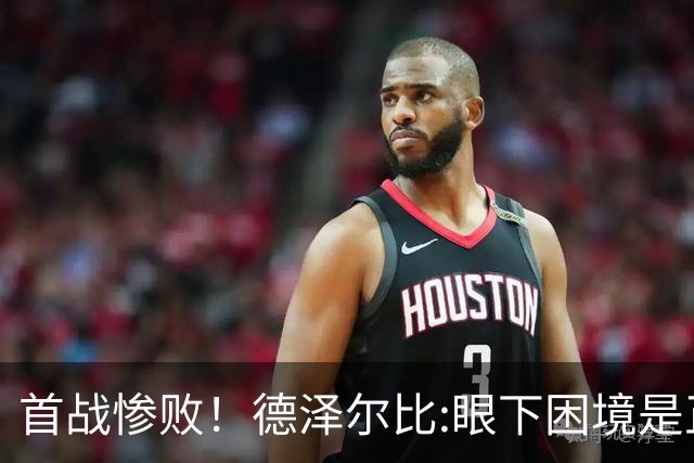 首战惨败！德泽尔比:眼下困境是正常过程 我们真实水平远高于今天